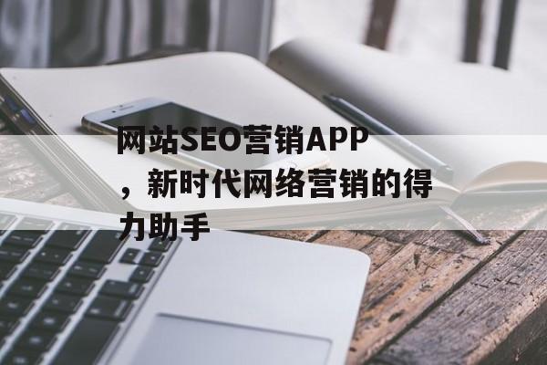 网站SEO营销APP,新时代网络营销的得力助手 网站SEO营销APP,新时代网络营销的得力助手