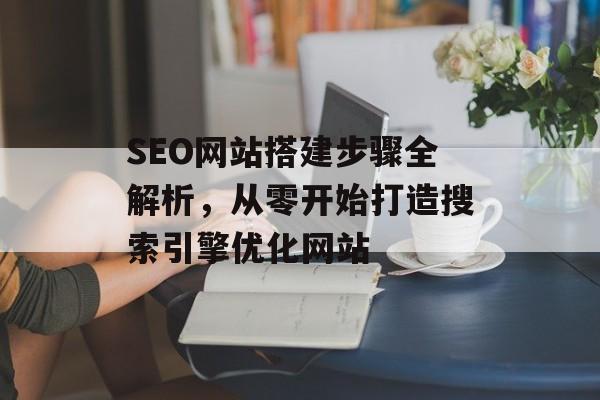 SEO网站搭建步骤全解析,从零开始打造搜索引擎优化网站 SEO网站搭建步骤全解析,从零开始打造搜索引擎优化网站