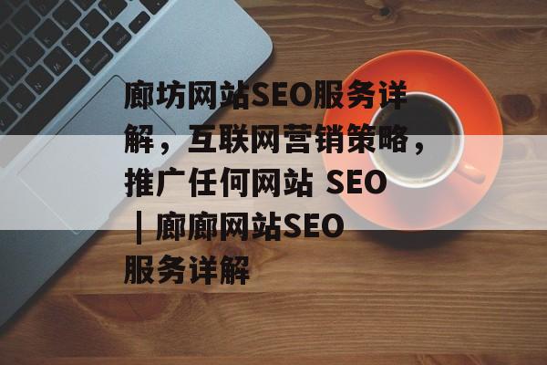 廊坊网站SEO服务详解,互联网营销策略,推广任何网站 SEO | 廊廊网站SEO服务详解 廊坊网站SEO服务详解,互联网营销策略,推广任何网站 SEO | 廊廊网站SEO服务详解