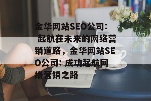 金华网站SEO公司: 起航在未来的网络营销道路,金华网站SEO公司: 成功起航网络营销之路 金华网站SEO公司: 起航在未来的网络营销道路,金华网站SEO公司: 成功起航网络营销之路