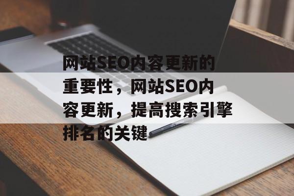 网站SEO内容更新的重要性,网站SEO内容更新,提高搜索引擎排名的关键 网站SEO内容更新的重要性,网站SEO内容更新,提高搜索引擎排名的关键