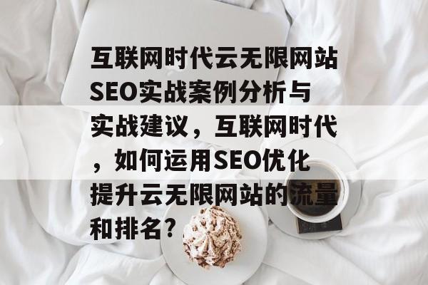 互联网时代云无限网站SEO实战案例分析与实战建议,互联网时代,如何运用SEO优化提升云无限网站的流量和排名? 互联网时代云无限网站SEO实战案例分析与实战建议,互联网时代,如何运用SEO优化提升云无限网站的流量和排名?
