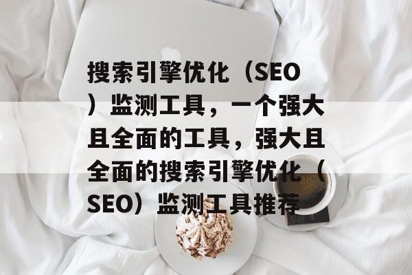 搜索引擎优化(SEO)监测工具,一个强大且全面的工具,强大且全面的搜索引擎优化(SEO)监测工具推荐 搜索引擎优化(SEO)监测工具,一个强大且全面的工具,强大且全面的搜索引擎优化(SEO)监测工具推荐