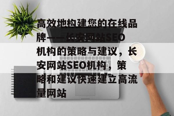 高效地构建您的在线品牌——长安网站SEO机构的策略与建议,长安网站SEO机构,策略和建议快速建立高流量网站 高效地构建您的在线品牌——长安网站SEO机构的策略与建议,长安网站SEO机构,策略和建议快速建立高流量网站