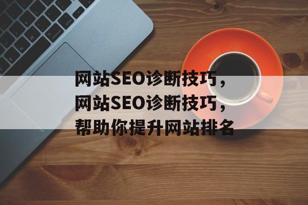 网站SEO诊断技巧,网站SEO诊断技巧,帮助你提升网站排名 网站SEO诊断技巧,网站SEO诊断技巧,帮助你提升网站排名