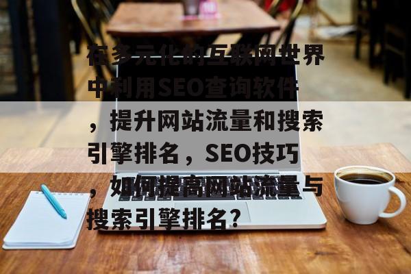 在多元化的互联网世界中利用SEO查询软件，提升网站流量和搜索引擎排名，SEO技巧，如何提高网站流量与搜索引擎排名?