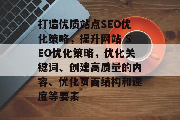打造优质站点SEO优化策略,提升网站 SEO优化策略,优化关键词、创建高质量的内容、优化页面结构和速度等要素 打造优质站点SEO优化策略,提升网站 SEO优化策略,优化关键词、创建高质量的内容、优化页面结构和速度等要素