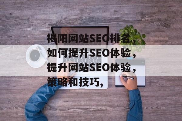 揭阳网站SEO排名，如何提升SEO体验，提升网站SEO体验，策略和技巧,