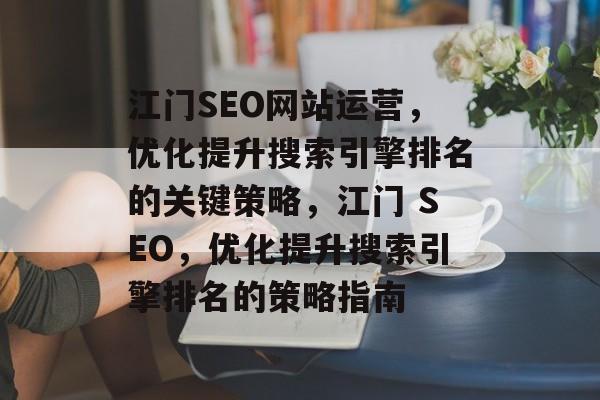 江门SEO网站运营,优化提升搜索引擎排名的关键策略,江门 SEO,优化提升搜索引擎排名的策略指南 江门SEO网站运营,优化提升搜索引擎排名的关键策略,江门 SEO,优化提升搜索引擎排名的策略指南