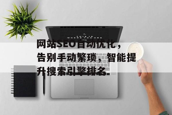 网站SEO自动优化,告别手动繁琐,智能提升搜索引擎排名 网站SEO自动优化,告别手动繁琐,智能提升搜索引擎排名