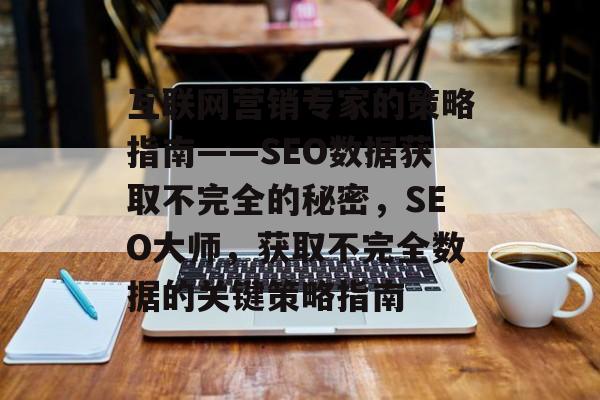 互联网营销专家的策略指南——SEO数据获取不完全的秘密,SEO大师,获取不完全数据的关键策略指南 互联网营销专家的策略指南——SEO数据获取不完全的秘密,SEO大师,获取不完全数据的关键策略指南