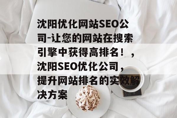 沈阳优化网站SEO公司-让您的网站在搜索引擎中获得高排名!,沈阳SEO优化公司,提升网站排名的实效解决方案 沈阳优化网站SEO公司-让您的网站在搜索引擎中获得高排名!,沈阳SEO优化公司,提升网站排名的实效解决方案
