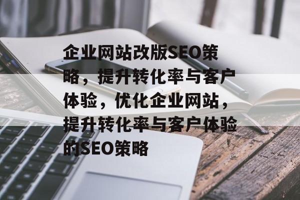 企业网站改版SEO策略,提升转化率与客户体验,优化企业网站,提升转化率与客户体验的SEO策略 企业网站改版SEO策略,提升转化率与客户体验,优化企业网站,提升转化率与客户体验的SEO策略