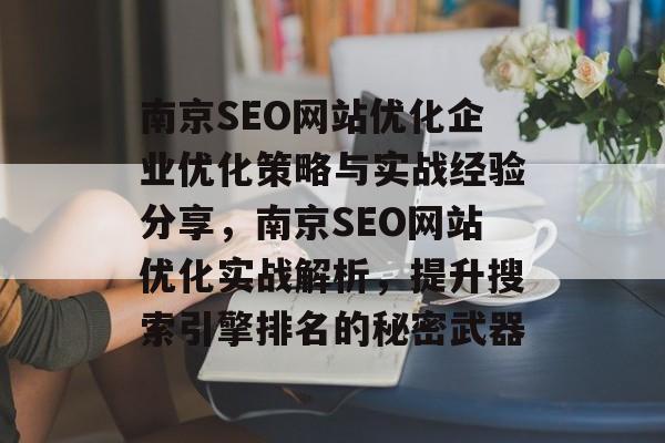 南京SEO网站优化企业优化策略与实战经验分享,南京SEO网站优化实战解析,提升搜索引擎排名的秘密武器 南京SEO网站优化企业优化策略与实战经验分享,南京SEO网站优化实战解析,提升搜索引擎排名的秘密武器