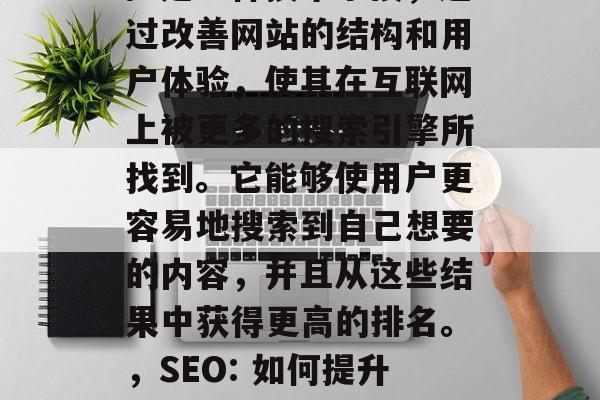 SEO(搜索引擎优化)是一种技术手段,通过改善网站的结构和用户体验,使其在互联网上被更多的搜索引擎所找到。它能够使用户更容易地搜索到自己想要的内容,并且从这些结果中获得更高的排名。,SEO: 如何提升网站排名并提高用户体验 SEO(搜索引擎优化)是一种技术手段,通过改善网站的结构和用户体验,使其在互联网上被更多的搜索引擎所找到。它能够使用户更容易地搜索到自己想要的内容,并且从这些结果中获得更高的排名。,SEO: 如何提升网站排名并提高用户体验