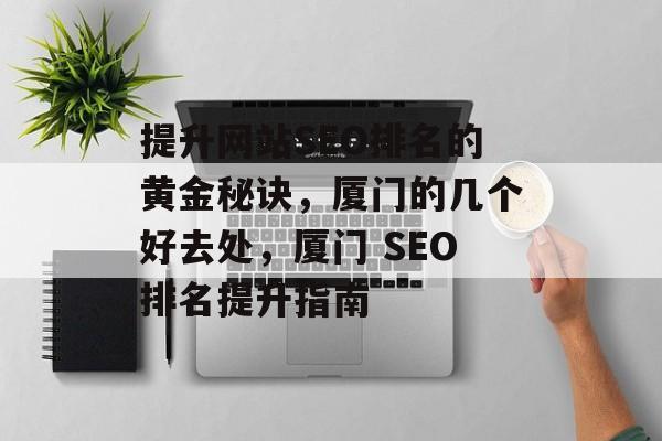 提升网站SEO排名的黄金秘诀,厦门的几个好去处,厦门 SEO排名提升指南 提升网站SEO排名的黄金秘诀,厦门的几个好去处,厦门 SEO排名提升指南