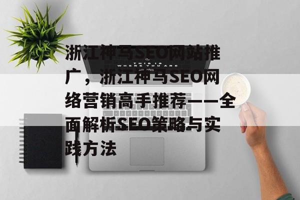 浙江神马SEO网站推广,浙江神马SEO网络营销高手推荐——全面解析SEO策略与实践方法 浙江神马SEO网站推广,浙江神马SEO网络营销高手推荐——全面解析SEO策略与实践方法