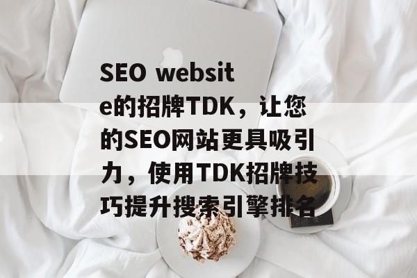 SEO website的招牌TDK,让您的SEO网站更具吸引力,使用TDK招牌技巧提升搜索引擎排名 SEO website的招牌TDK,让您的SEO网站更具吸引力,使用TDK招牌技巧提升搜索引擎排名
