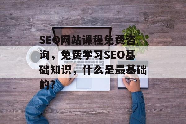 SEO网站课程免费咨询,免费学习SEO基础知识,什么是最基础的? SEO网站课程免费咨询,免费学习SEO基础知识,什么是最基础的?
