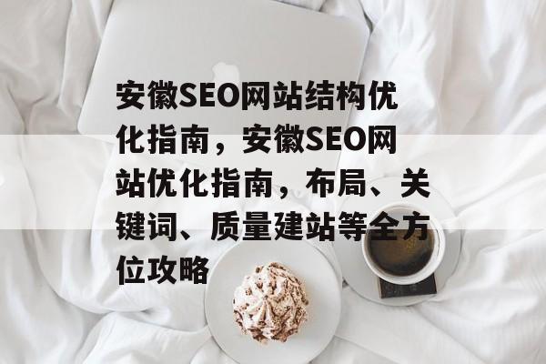 安徽SEO网站结构优化指南,安徽SEO网站优化指南,布局、关键词、质量建站等全方位攻略 安徽SEO网站结构优化指南,安徽SEO网站优化指南,布局、关键词、质量建站等全方位攻略