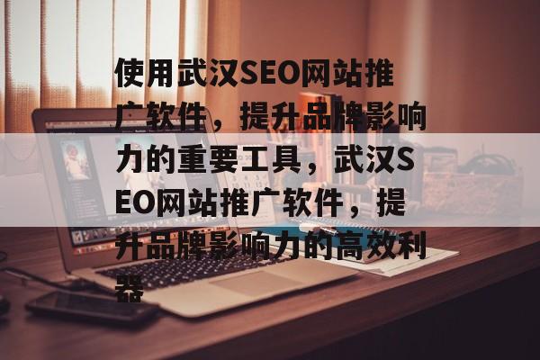 使用武汉SEO网站推广软件,提升品牌影响力的重要工具,武汉SEO网站推广软件,提升品牌影响力的高效利器 使用武汉SEO网站推广软件,提升品牌影响力的重要工具,武汉SEO网站推广软件,提升品牌影响力的高效利器