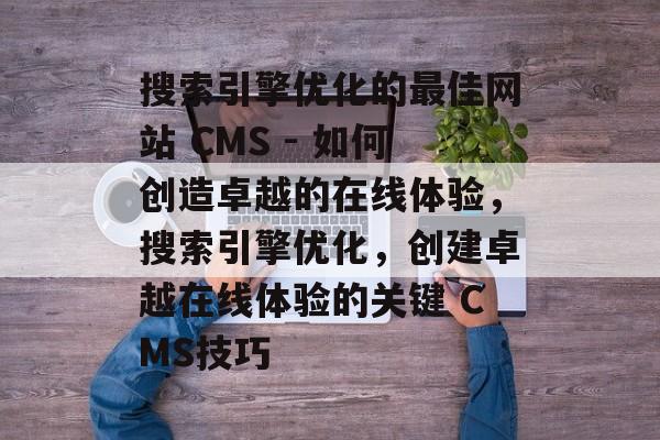 搜索引擎优化的最佳网站 CMS - 如何创造卓越的在线体验,搜索引擎优化,创建卓越在线体验的关键 CMS技巧 搜索引擎优化的最佳网站 CMS - 如何创造卓越的在线体验,搜索引擎优化,创建卓越在线体验的关键 CMS技巧