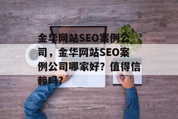 金华网站SEO案例公司，金华网站SEO案例公司哪家好？值得信赖吗?