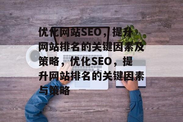 优化网站SEO，提升网站排名的关键因素及策略，优化SEO，提升网站排名的关键因素与策略
