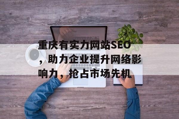 重庆有实力网站SEO,助力企业提升网络影响力,抢占市场先机 重庆有实力网站SEO,助力企业提升网络影响力,抢占市场先机