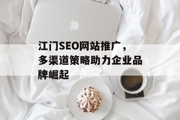 江门SEO网站推广,多渠道策略助力企业品牌崛起 江门SEO网站推广,多渠道策略助力企业品牌崛起