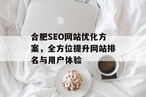 合肥SEO网站优化方案,全方位提升网站排名与用户体验 合肥SEO网站优化方案,全方位提升网站排名与用户体验