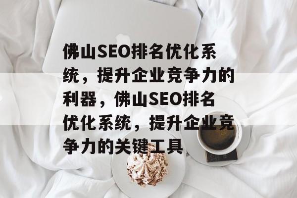 佛山SEO排名优化系统,提升企业竞争力的利器,佛山SEO排名优化系统,提升企业竞争力的关键工具 佛山SEO排名优化系统,提升企业竞争力的利器,佛山SEO排名优化系统,提升企业竞争力的关键工具