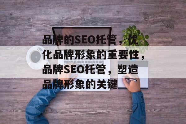 品牌的SEO托管,优化品牌形象的重要性,品牌SEO托管,塑造品牌形象的关键 品牌的SEO托管,优化品牌形象的重要性,品牌SEO托管,塑造品牌形象的关键