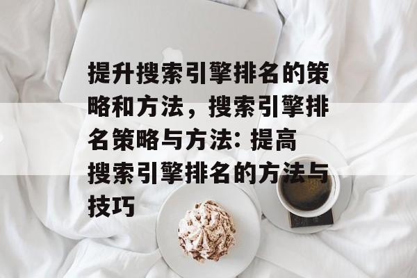 提升搜索引擎排名的策略和方法，搜索引擎排名策略与方法: 提高搜索引擎排名的方法与技巧
