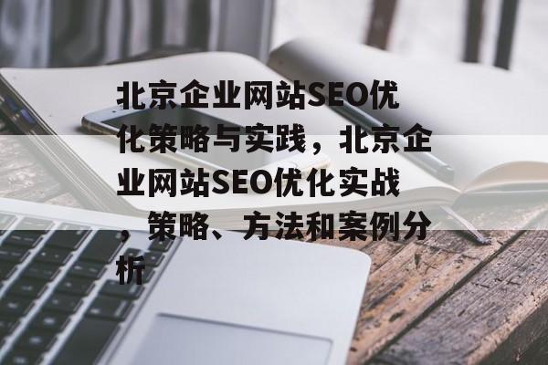 北京企业网站SEO优化策略与实践,北京企业网站SEO优化实战,策略、方法和案例分析 北京企业网站SEO优化策略与实践,北京企业网站SEO优化实战,策略、方法和案例分析