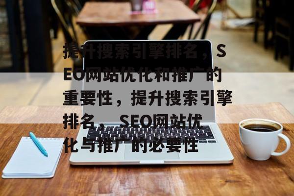 提升搜索引擎排名，SEO网站优化和推广的重要性，提升搜索引擎排名， SEO网站优化与推广的必要性