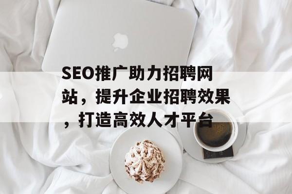 SEO推广助力招聘网站，提升企业招聘效果，打造高效人才平台