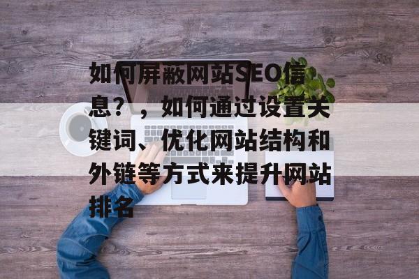 如何屏蔽网站SEO信息?,如何通过设置关键词、优化网站结构和外链等方式来提升网站排名 如何屏蔽网站SEO信息?,如何通过设置关键词、优化网站结构和外链等方式来提升网站排名