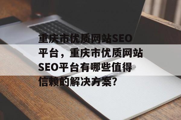 重庆市优质网站SEO平台,重庆市优质网站SEO平台有哪些值得信赖的解决方案? 重庆市优质网站SEO平台,重庆市优质网站SEO平台有哪些值得信赖的解决方案?