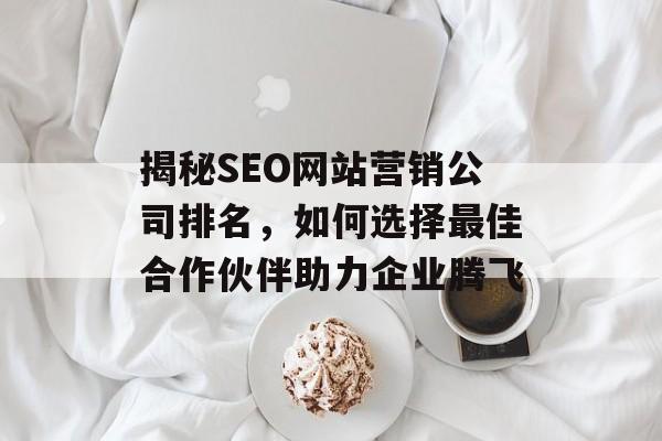 揭秘SEO网站营销公司排名,如何选择最佳合作伙伴助力企业腾飞 揭秘SEO网站营销公司排名,如何选择最佳合作伙伴助力企业腾飞
