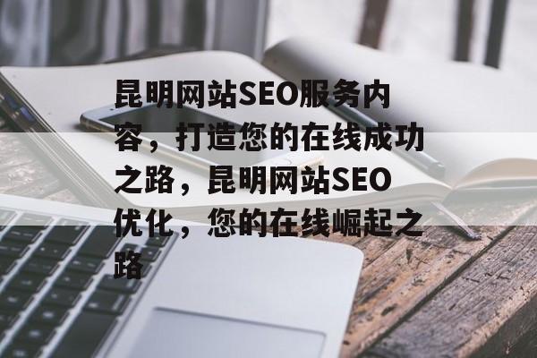 昆明网站SEO服务内容,打造您的在线成功之路,昆明网站SEO优化,您的在线崛起之路 昆明网站SEO服务内容,打造您的在线成功之路,昆明网站SEO优化,您的在线崛起之路