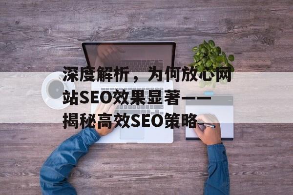 深度解析,为何放心网站SEO效果显著——揭秘高效SEO策略 深度解析,为何放心网站SEO效果显著——揭秘高效SEO策略
