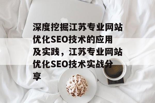 深度挖掘江苏专业网站优化SEO技术的应用及实践,江苏专业网站优化SEO技术实战分享 深度挖掘江苏专业网站优化SEO技术的应用及实践,江苏专业网站优化SEO技术实战分享