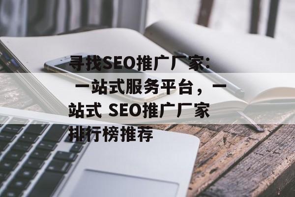 寻找SEO推广厂家: 一站式服务平台,一站式 SEO推广厂家排行榜推荐 寻找SEO推广厂家: 一站式服务平台,一站式 SEO推广厂家排行榜推荐