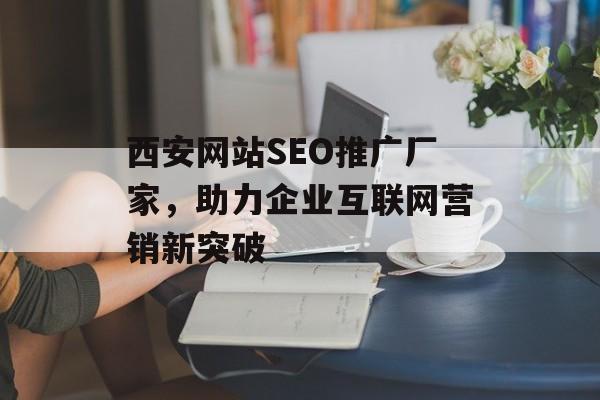 西安网站SEO推广厂家,助力企业互联网营销新突破 西安网站SEO推广厂家,助力企业互联网营销新突破