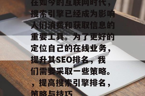 在如今的互联网时代,搜索引擎已经成为影响人们消费和获取信息的重要工具。为了更好的定位自己的在线业务,提升其SEO排名,我们需要采取一些策略。,提高搜索引擎排名,策略与技巧 在如今的互联网时代,搜索引擎已经成为影响人们消费和获取信息的重要工具。为了更好的定位自己的在线业务,提升其SEO排名,我们需要采取一些策略。,提高搜索引擎排名,策略与技巧