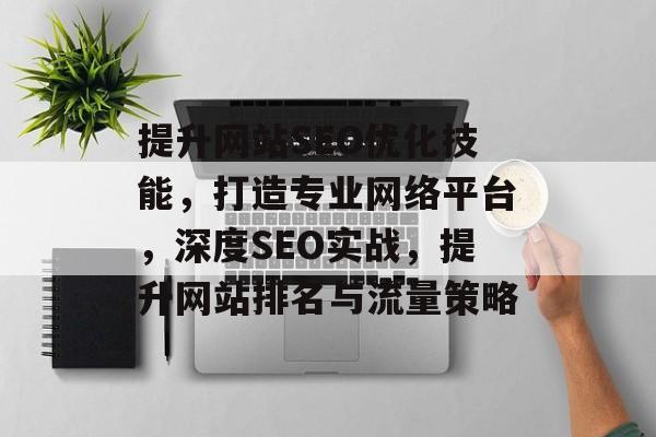 提升网站SEO优化技能,打造专业网络平台,深度SEO实战,提升网站排名与流量策略 提升网站SEO优化技能,打造专业网络平台,深度SEO实战,提升网站排名与流量策略