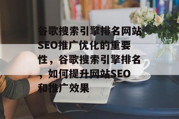 谷歌搜索引擎排名网站SEO推广优化的重要性,谷歌搜索引擎排名,如何提升网站SEO和推广效果 谷歌搜索引擎排名网站SEO推广优化的重要性,谷歌搜索引擎排名,如何提升网站SEO和推广效果