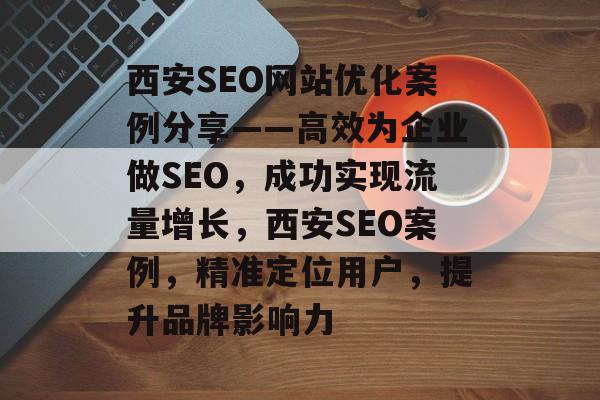 西安SEO网站优化案例分享——高效为企业做SEO,成功实现流量增长,西安SEO案例,精准定位用户,提升品牌影响力 西安SEO网站优化案例分享——高效为企业做SEO,成功实现流量增长,西安SEO案例,精准定位用户,提升品牌影响力