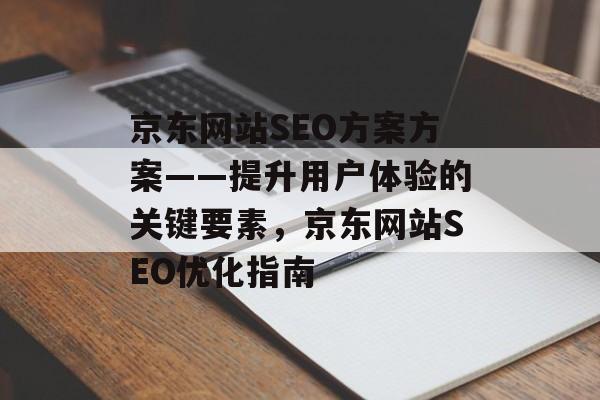 京东网站SEO方案方案——提升用户体验的关键要素,京东网站SEO优化指南 京东网站SEO方案方案——提升用户体验的关键要素,京东网站SEO优化指南